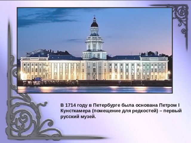 В 1714 году в Петербурге была основана Петром I Кунсткамера (помещение для редкостей) – первый русский музей. 