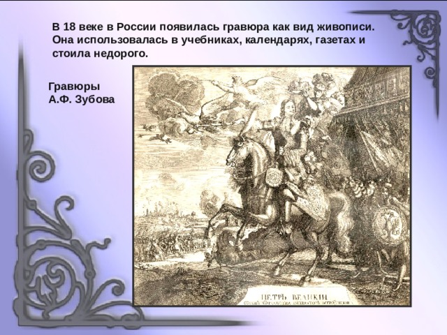 В 18 веке в России появилась гравюра как вид живописи. Она использовалась в учебниках, календарях, газетах и стоила недорого. Гравюры А.Ф. Зубова 
