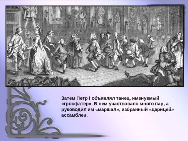 Затем Петр I объявлял танец, именуемый «гросфатер». В нем участвовало много пар, а руководил им «маршал», избранный «царицей» ассамблеи. 