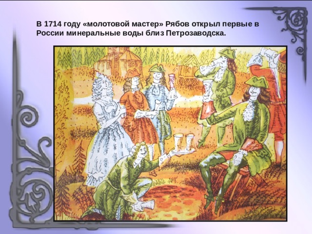 В 1714 году «молотовой мастер» Рябов открыл первые в России минеральные воды близ Петрозаводска. 