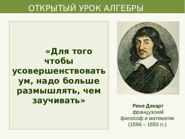  ОТКРЫТЫЙ УРОК АЛГЕБРЫ  «Для того чтобы усовершенствовать ум, надо больше размышлять, чем заучивать» Рене Декарт французский философ и математик (1596 – 1650 гг.) 