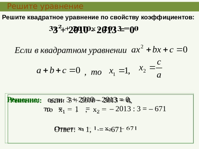  Решите уравнение Решите квадратное уравнение по свойству коэффициентов: 3 + 2010 - 2013 = 0   Если в квадратном уравнении , то   Решение: если 3 + 2010 – 2013 = 0,  то = , = – 2013 : 3 = – 671 1  Ответ: = 1, = – 671   