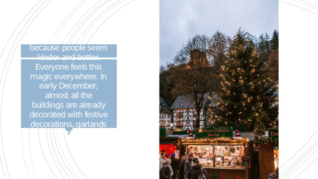 I like this holiday because people seem kinder and better. Everyone feels this magic everywhere. In early December, almost all the buildings are already decorated with festive decorations, garlands and tinsel 