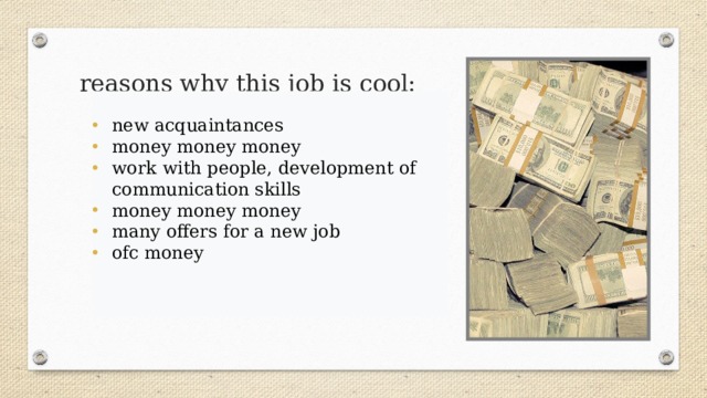 reasons why this job is cool: new acquaintances money money money work with people, development of communication skills money money money many offers for a new job ofc money 