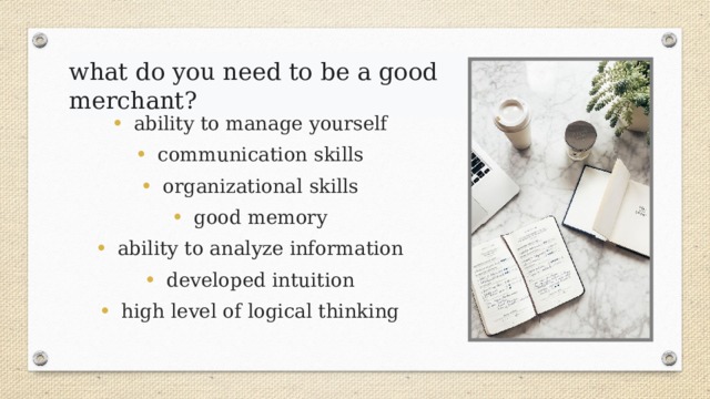 what do you need to be a good merchant? ability to manage yourself communication skills organizational skills good memory ability to analyze information developed intuition high level of logical thinking 