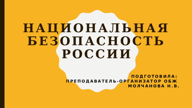 Национальная безопасность России Подготовила: преподаватель-организатор ОБЖ Молчанова Н.В. 