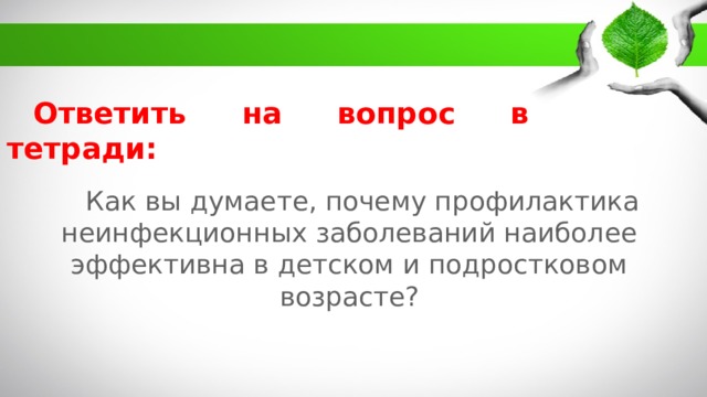 Ответить на вопрос в тетради: Как вы думаете, почему профилактика неинфекционных заболеваний наиболее эффективна в детском и подростковом возрасте? 5 