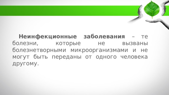 Неинфекционные заболевания – те болезни, которые не вызваны болезнетворными микроорганизмами и не могут быть переданы от одного человека другому. 