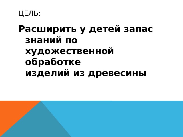 Цель: Расширить у детей запас знаний по художественной обработке изделий из древесины 