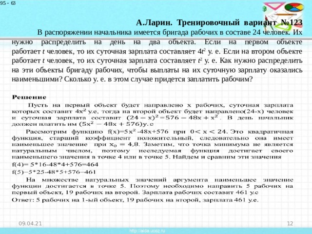          А.Ларин. Тренировочный вариант №123   В распоряжении начальника имеется бригада рабочих в составе 24 человек. Их нужно распределить на день на два объекта. Если на первом объекте работает  t  человек, то их суточная зарплата составляет 4 t 2  у. е. Если на втором объекте работает  t  человек, то их суточная зарплата составляет  t 2  у. е. Как нужно распределить на эти объекты бригаду рабочих, чтобы выплаты на их суточную зарплату оказались наименьшими? Сколько у. е. в этом случае придется заплатить рабочим? 09.04.21  