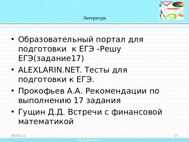 Литература Образовательный портал для подготовки к ЕГЭ -Решу ЕГЭ(задание17) ALEXLARIN.NET. Тесты для подготовки к ЕГЭ. Прокофьев А.А. Рекомендации по выполнению 17 задания Гущин Д.Д. Встречи с финансовой математикой  09.04.21  