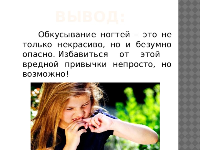 Вывод:  Обкусывание ногтей – это не только некрасиво, но и безумно опасно. Избавиться от этой вредной привычки непросто, но возможно! 