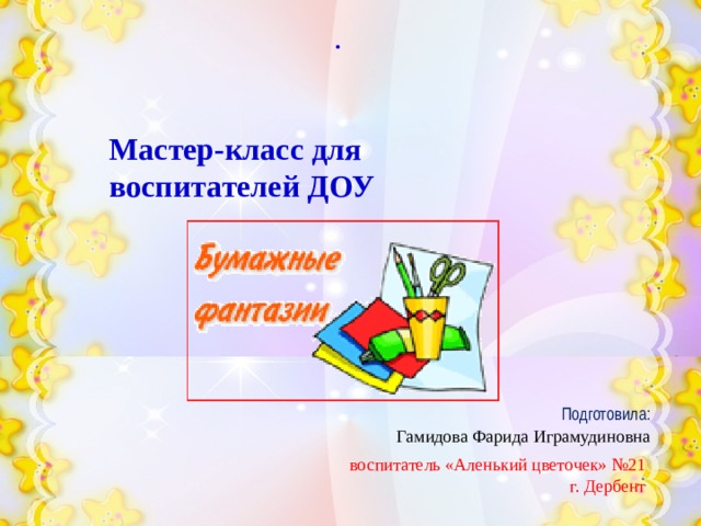 . Мастер-класс для воспитателей ДОУ Подготовила: Гамидова Фарида Играмудиновна воспитатель «Аленький цветочек» №21 г. Дербент 