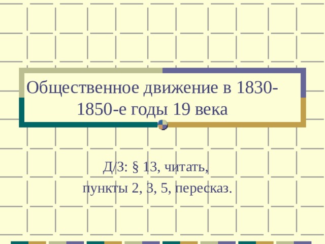 Общественное движение в 1830-1850-е годы 19 века Д/З: § 13, читать, пункты 2, 3, 5, пересказ. 