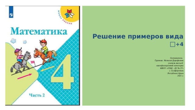 Решение примеров вида □ +4     Составитель:  Грузнова Наталья Дорофеевна  учитель высшей  квалификационной категории  МБОУ «СОШ - ДС № 37»  г. Симферополь  Республика Крым  2021 г.