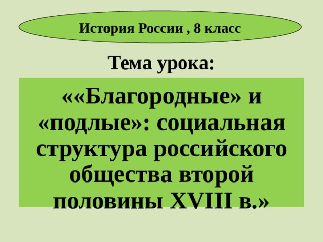 История России , 8 класс Тема урока: ««Благородные» и «подлые»: социальная структура российского общества второй половины XVIII в.» 