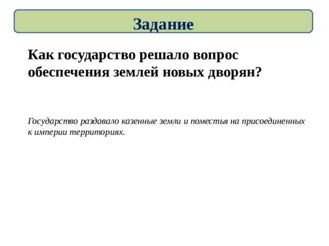 Задание Как государство решало вопрос обеспечения землей новых дворян?   Государство раздавало казенные земли и поместья на присоединенных к империи территориях.  