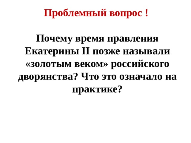 Проблемный вопрос !  Почему время правления Екатерины II позже называли «золотым веком» российского дворянства? Что это означало на практике? 