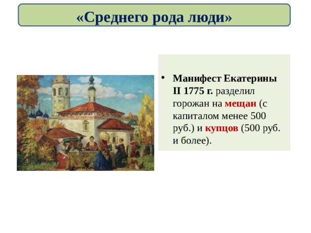 «Среднего рода люди»  Манифест Екатерины II 1775 г. разделил горожан на мещан (с капиталом менее 500 руб.) и купцов (500 руб. и более). 