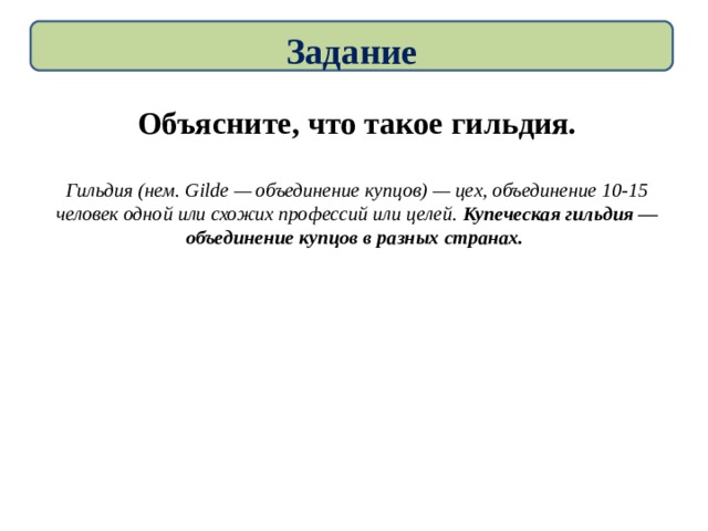 Задание Объясните, что такое гильдия.  Гильдия (нем. Gilde — объединение купцов) — цех, объединение 10-15 человек одной или схожих профессий или целей. Купеческая гильдия — объединение купцов в разных странах. 
