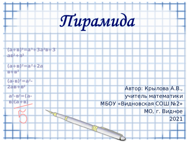 ( a +в) 3 =a 3 +3 a 2 в + 3 a в 2 +в 3 ( a +в) 2 =a 2 + 2a в + в 2 ( a- в) 2 =a 2 -2a в + в 2 Автор: Крылова А.В., учитель математики МБОУ «Видновская СОШ №2» МО, г. Видное 2021 a 2 - в 2 =(a- в )(a+ в ) 