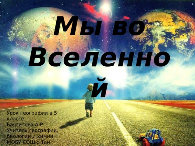 Мы во Вселенной Урок географии в 5 классе Баязитова А.Р Учитель географии, биологии и химии МОБУ СОШ с.Тан 