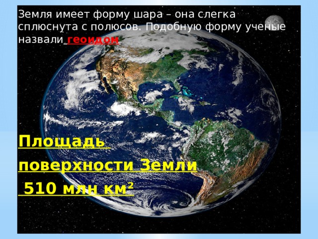 Земля имеет форму шара – она слегка сплюснута с полюсов. Подобную форму ученые назвали  геоидом      Площадь поверхности Земли  510 млн км² 