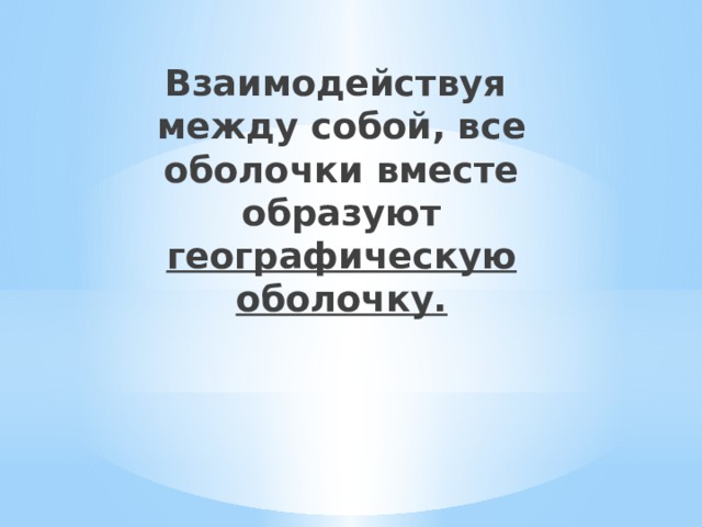 Взаимодействуя между собой, все оболочки вместе образуют географическую оболочку. 