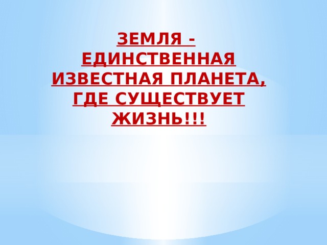 ЗЕМЛЯ - ЕДИНСТВЕННАЯ ИЗВЕСТНАЯ ПЛАНЕТА, ГДЕ СУЩЕСТВУЕТ ЖИЗНЬ!!! 