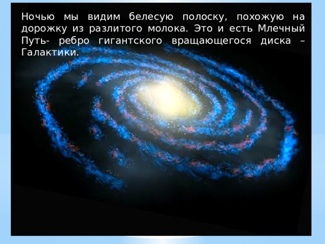 Ночью мы видим белесую полоску, похожую на дорожку из разлитого молока. Это и есть Млечный Путь- ребро гигантского вращающегося диска –Галактики. 
