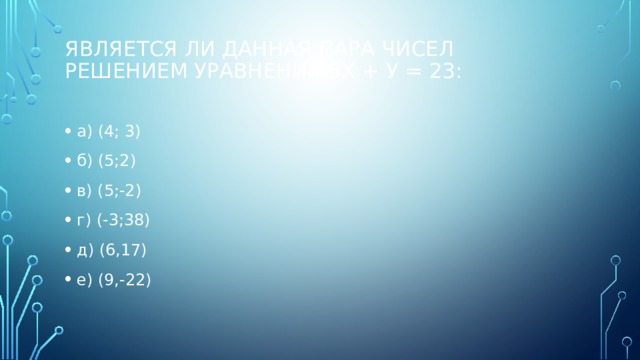 Является ли данная пара чисел решением уравнения 5х + у = 23:   а) (4; 3)  б) (5;2)  в) (5;-2)  г) (-3;38)  д) (6,17) е) (9,-22) 