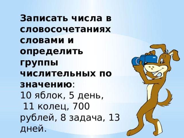 Записать числа в словосочетаниях словами и определить группы числительных по значению : 10 яблок, 5 день,  11 колец, 700 рублей, 8 задача, 13 дней. 