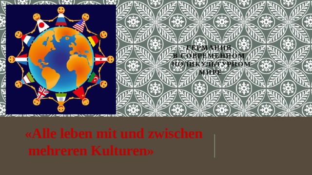 Германия  в современном  поликультурном  мире «Alle leben mit und zwischen  mehreren Kulturen» 