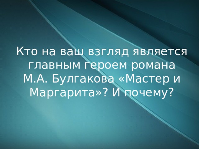 Кто на ваш взгляд является главным героем романа М.А. Булгакова «Мастер и Маргарита»? И почему? 