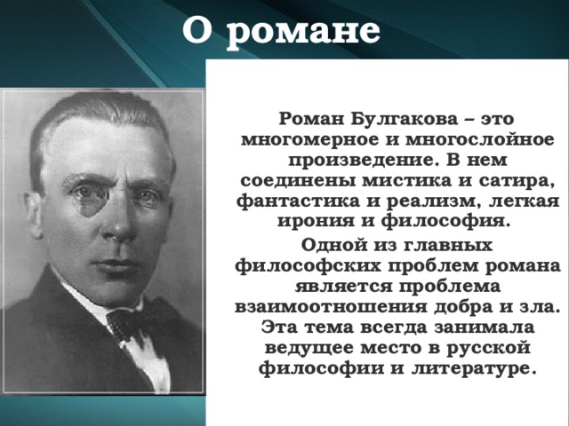 О романе  Роман Булгакова – это многомерное и многослойное произведение. В нем соединены мистика и сатира, фантастика и реализм, легкая ирония и философия.  Одной из главных философских проблем романа является проблема взаимоотношения добра и зла. Эта тема всегда занимала ведущее место в русской философии и литературе.  