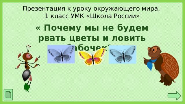 Презентация к уроку окружающего мира,  1 класс УМК «Школа России» « Почему мы не будем рвать цветы и ловить бабочек?»