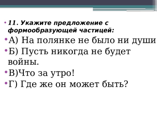 11. Укажите предложение с формообразующей частицей: А) На полянке не было ни души. Б) Пусть никогда не будет войны. В)Что за утро! Г) Где же он может быть? 