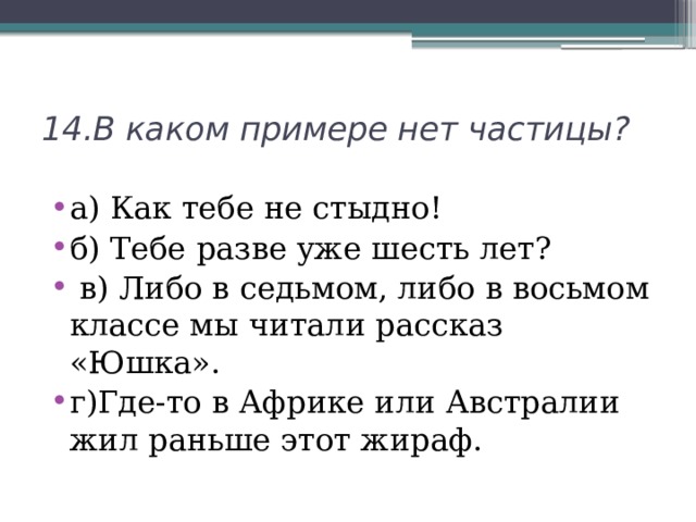 14.В каком примере нет частицы? а) Как тебе не стыдно! б) Тебе разве уже шесть лет?  в) Либо в седьмом, либо в восьмом классе мы читали рассказ «Юшка». г)Где-то в Африке или Австралии жил раньше этот жираф. 