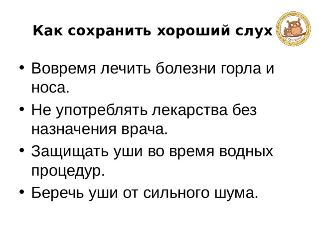 Как сохранить хороший слух Вовремя лечить болезни горла и носа.  Не употреблять лекарства без назначения врача.  Защищать уши во время водных процедур.  Беречь уши от сильного шума.  