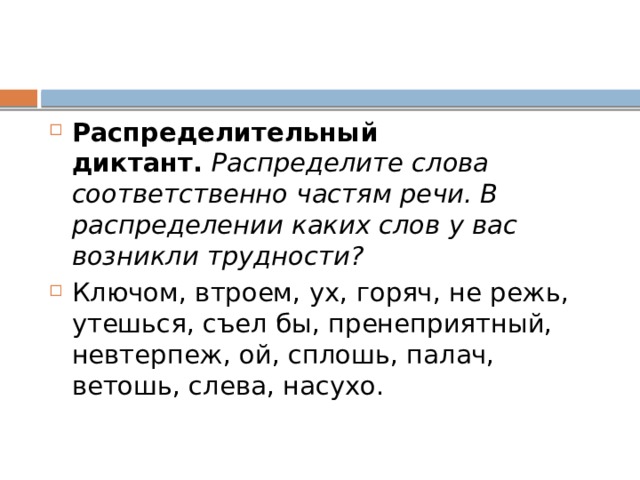 Распределительный диктант.   Распределите слова соответственно частям речи. В распределении каких слов у вас возникли трудности? Ключом, втроем, ух, горяч, не режь, утешься, съел бы, пренеприятный, невтерпеж, ой, сплошь, палач, ветошь, слева, насухо. 
