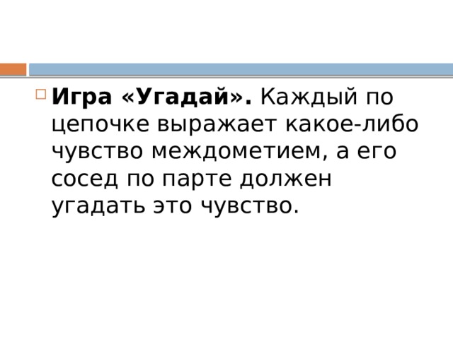 Игра «Угадай».  Каждый по цепочке выражает какое-либо чувство междометием, а его сосед по парте должен угадать это чувство. 
