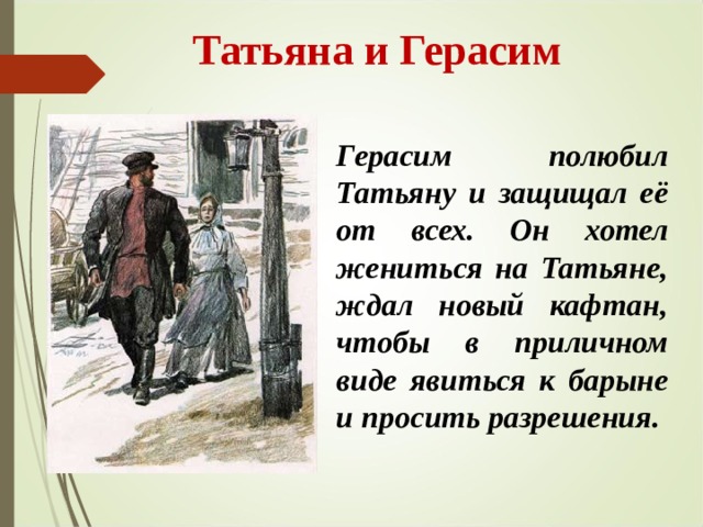  Татьяна и Герасим Герасим полюбил Татьяну и защищал её от всех. Он хотел жениться на Татьяне, ждал новый кафтан, чтобы в приличном виде явиться к барыне и просить разрешения.  