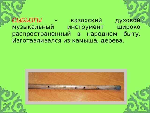 Сыбызгы – казахский духовой музыкальный инструмент широко распространенный в народном быту. Изготавливался из камыша, дерева. 