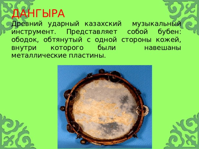 ДАНГЫРА  Древний ударный казахский музыкальный инструмент. Представляет собой бубен: ободок, обтянутый с одной стороны кожей, внутри которого были навешаны металлические пластины. 