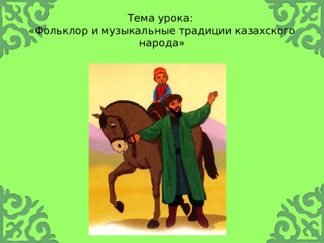 Тема урока:  «Фольклор и музыкальные традиции казахского народа» 