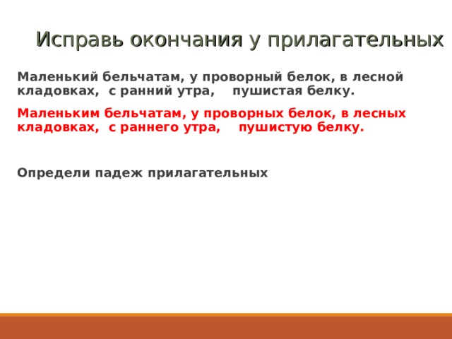   Исправь окончания у прилагательных Маленький бельчатам, у проворный белок, в лесной кладовках, с ранний утра, пушистая белку. Маленьким бельчатам, у проворных белок, в лесных кладовках, с раннего утра, пушистую белку.  Определи падеж прилагательных  