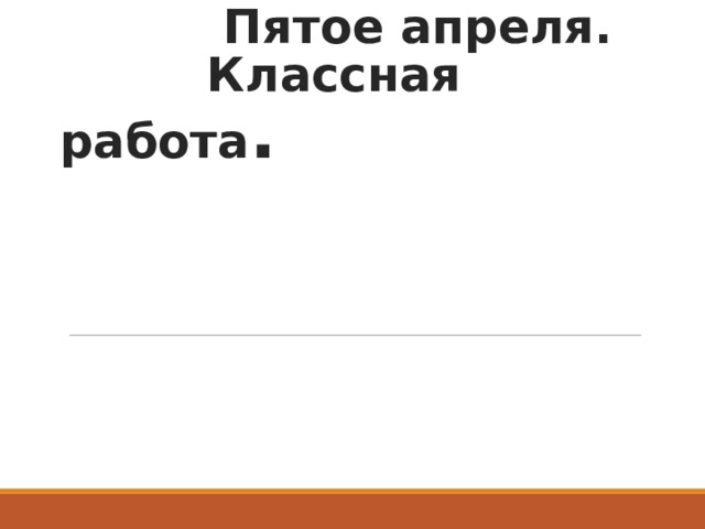  Пятое апреля.  Классная работа . 