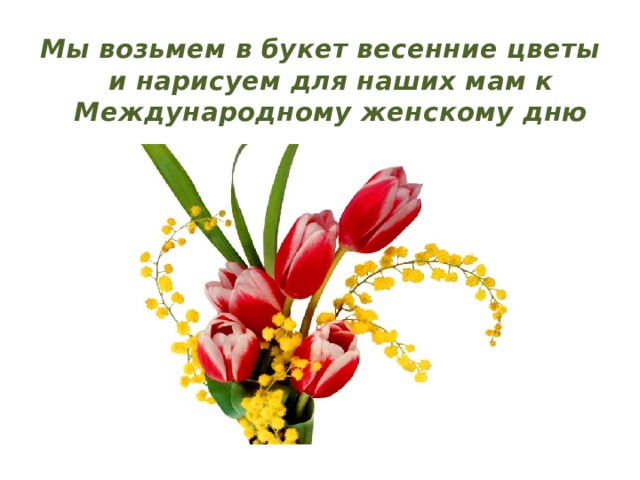 Мы возьмем в букет весенние цветы и нарисуем для наших мам к Международному женскому дню 