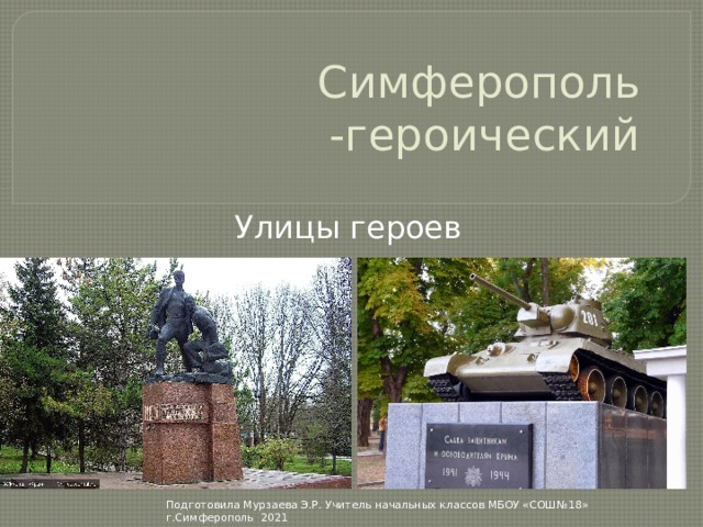 Симферополь -героический Улицы героев Подготовила Мурзаева Э.Р. Учитель начальных классов МБОУ «СОШ№18» г.Симферополь 2021 