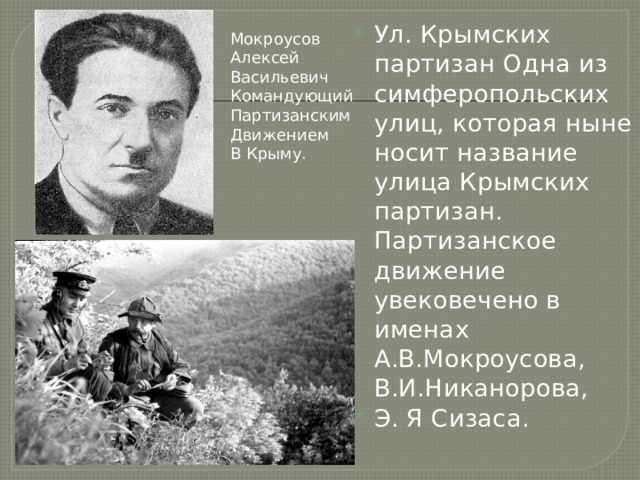 Ул. Крымских партизан Одна из симферопольских улиц, которая ныне носит название улица Крымских партизан. Партизанское движение увековечено в именах А.В.Мокроусова, В.И.Никанорова, Э. Я Сизаса. Мокроусов Алексей Васильевич Командующий Партизанским Движением В Крыму. 